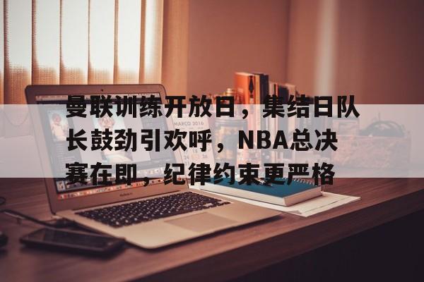 金年会棋牌-曼联训练开放日，集结日队长鼓劲引欢呼，NBA总决赛在即，纪律约束更严格的简单介绍